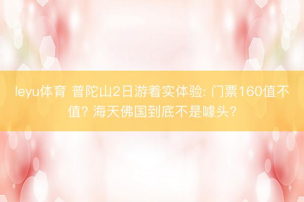 leyu体育 普陀山2日游着实体验: 门票160值不值? 海天佛国到底不是噱头?