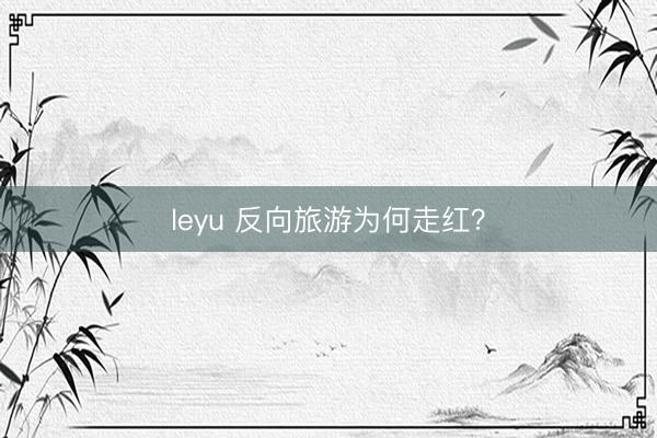 leyu 反向旅游为何走红？