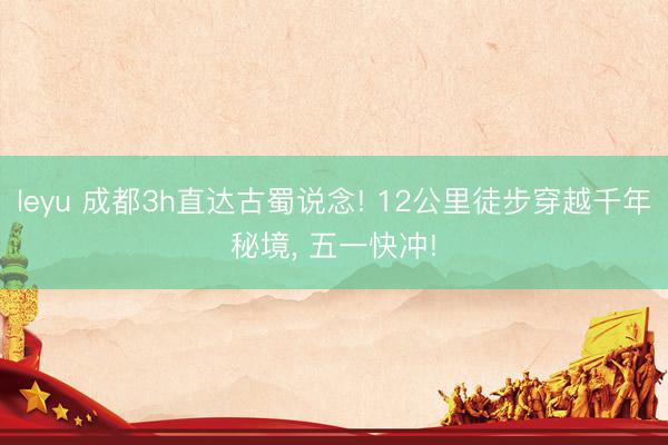 leyu 成都3h直达古蜀说念! 12公里徒步穿越千年秘境， 五一快冲!