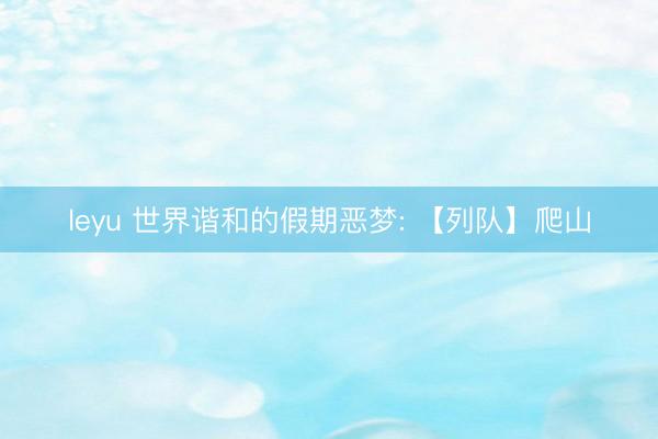 leyu 世界谐和的假期恶梦: 【列队】爬山