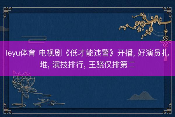 leyu体育 电视剧《低才能违警》开播， 好演员扎堆， 演技排行， 王骁仅排第二