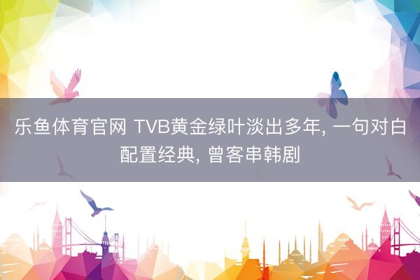 乐鱼体育官网 TVB黄金绿叶淡出多年， 一句对白配置经典， 曾客串韩剧