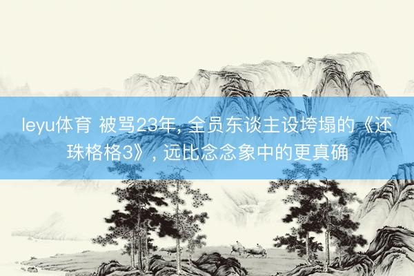 leyu体育 被骂23年， 全员东谈主设垮塌的《还珠格格3》， 远比念念象中的更真确