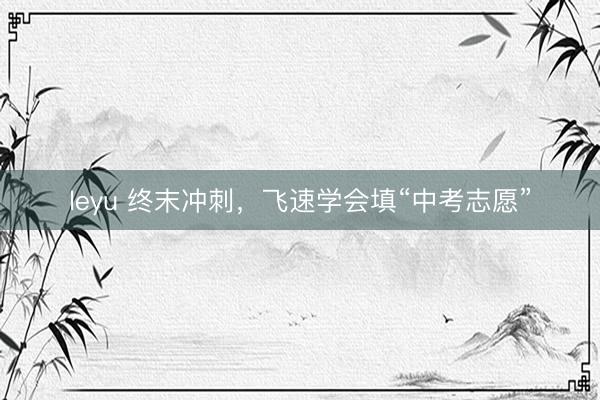 leyu 终末冲刺，飞速学会填“中考志愿”