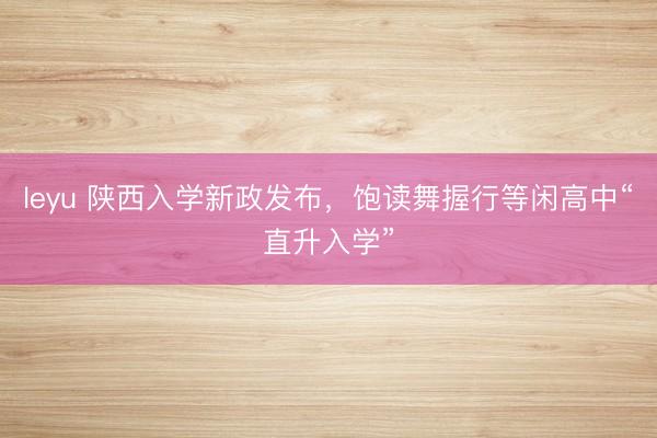 leyu 陕西入学新政发布，饱读舞握行等闲高中“直升入学”