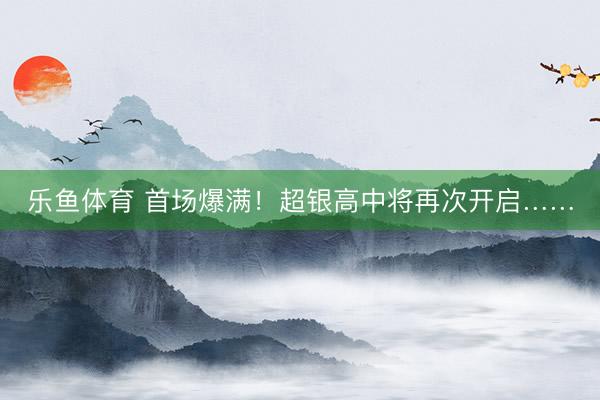 乐鱼体育 首场爆满！超银高中将再次开启……