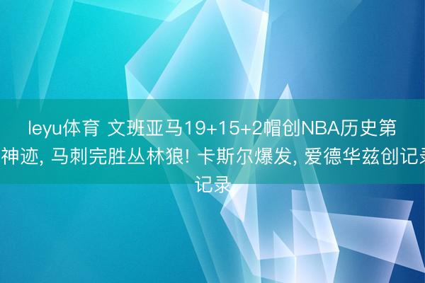 leyu体育 文班亚马19+15+2帽创NBA历史第1神迹， 马刺完胜丛林狼! 卡斯尔爆发， 爱德华兹创记录