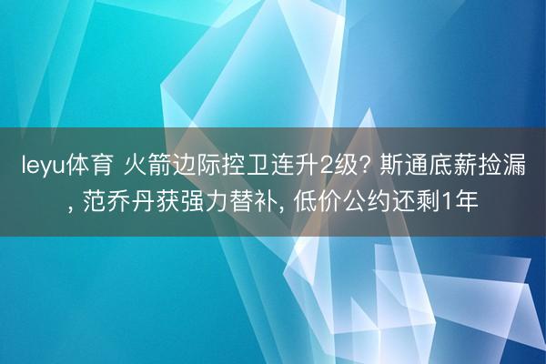 leyu体育 火箭边际控卫连升2级? 斯通底薪捡漏， 范乔丹获强力替补， 低价公约还剩1年