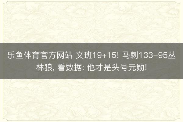 乐鱼体育官方网站 文班19+15! 马刺133-95丛林狼， 看数据: 他才是头号元勋!