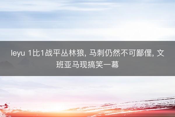 leyu 1比1战平丛林狼， 马刺仍然不可鄙俚， 文班亚马现搞笑一幕