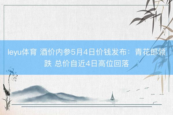 leyu体育 酒价内参5月4日价钱发布：青花郎领跌 总价自近4日高位回落