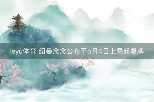 leyu体育 纽曼念念公布于5月4日上昼起复牌