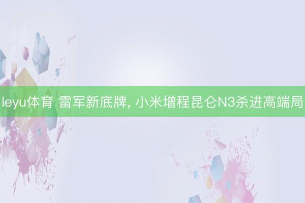 leyu体育 雷军新底牌， 小米增程昆仑N3杀进高端局