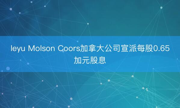 leyu Molson Coors加拿大公司宣派每股0.65加元股息