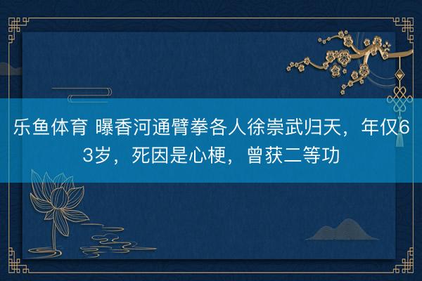 乐鱼体育 曝香河通臂拳各人徐崇武归天，年仅63岁，死因是心梗，曾获二等功
