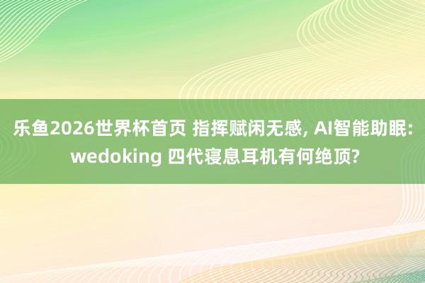 乐鱼2026世界杯首页 指挥赋闲无感， AI智能助眠: wedoking 四代寝息耳机有何绝顶?