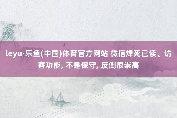 leyu·乐鱼(中国)体育官方网站 微信焊死已读、访客功能, 不是保守, 反倒很崇高