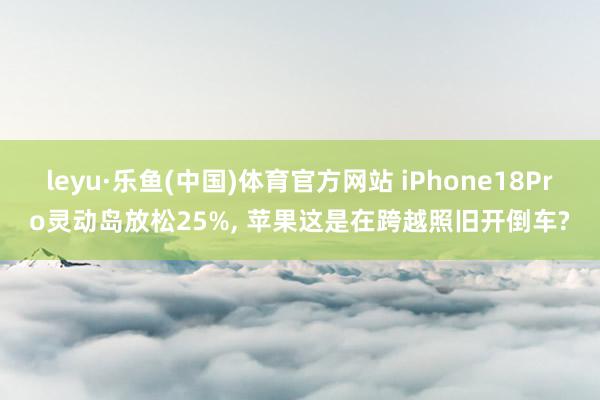 leyu·乐鱼(中国)体育官方网站 iPhone18Pro灵动岛放松25%, 苹果这是在跨越照旧开倒车?