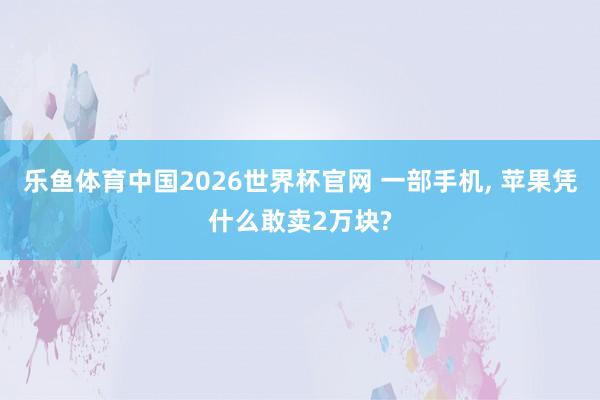 乐鱼体育中国2026世界杯官网 一部手机, 苹果凭什么敢卖2万块?