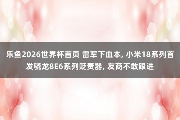乐鱼2026世界杯首页 雷军下血本, 小米18系列首发骁龙8E6系列贬责器, 友商不敢跟进
