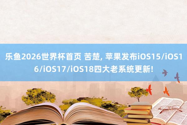 乐鱼2026世界杯首页 苦楚, 苹果发布iOS15/iOS16/iOS17/iOS18四大老系统更新!