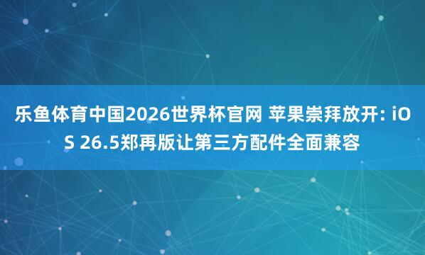 乐鱼体育中国2026世界杯官网 苹果崇拜放开: iOS 26.5郑再版让第三方配件全面兼容