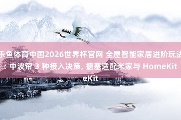 乐鱼体育中国2026世界杯官网 全屋智能家居进阶玩法: 中波帘 3 种接入决策， 搪塞适配米家与 HomeKit