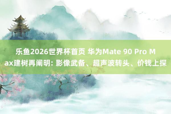 乐鱼2026世界杯首页 华为Mate 90 Pro Max建树再阐明: 影像武备、超声波转头、价钱上探