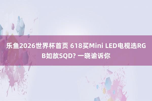 乐鱼2026世界杯首页 618买Mini LED电视选RGB如故SQD? 一晓谕诉你