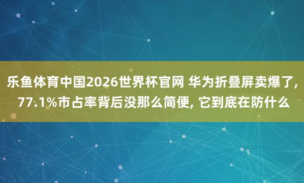 乐鱼体育中国2026世界杯官网 华为折叠屏卖爆了, 77.1%市占率背后没那么简便, 它到底在防什么