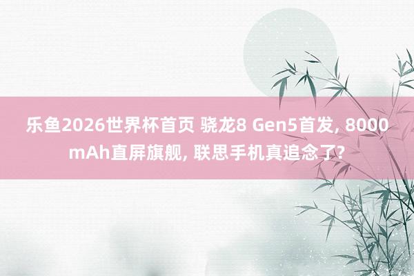 乐鱼2026世界杯首页 骁龙8 Gen5首发, 8000mAh直屏旗舰, 联思手机真追念了?