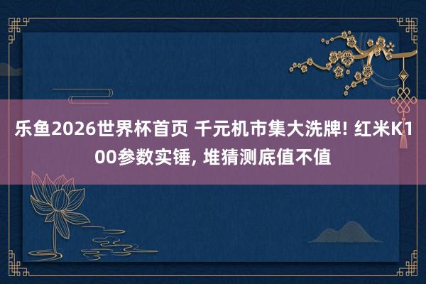 乐鱼2026世界杯首页 千元机市集大洗牌! 红米K100参数实锤, 堆猜测底值不值