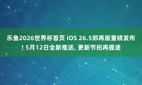 乐鱼2026世界杯首页 iOS 26.5郑再版重磅发布! 5月12日全新推送, 更新节拍再提速
