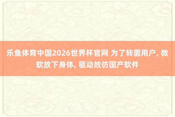 乐鱼体育中国2026世界杯官网 为了转圜用户, 微软放下身体, 驱动效仿国产软件