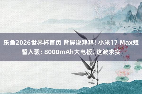 乐鱼2026世界杯首页 背屏说拜拜! 小米17 Max短暂入彀: 8000mAh大电板, 这波求实