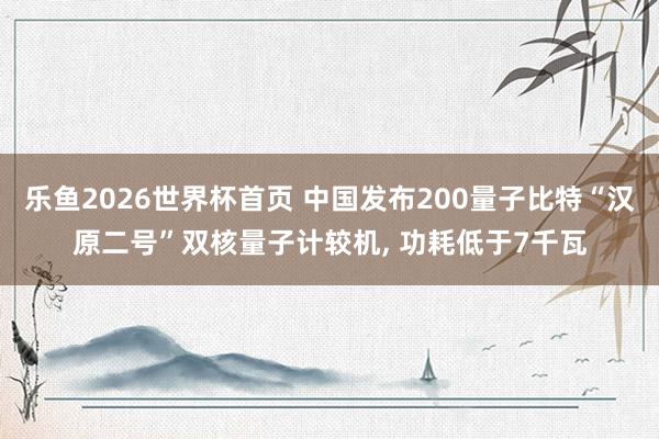乐鱼2026世界杯首页 中国发布200量子比特“汉原二号”双核量子计较机, 功耗低于7千瓦