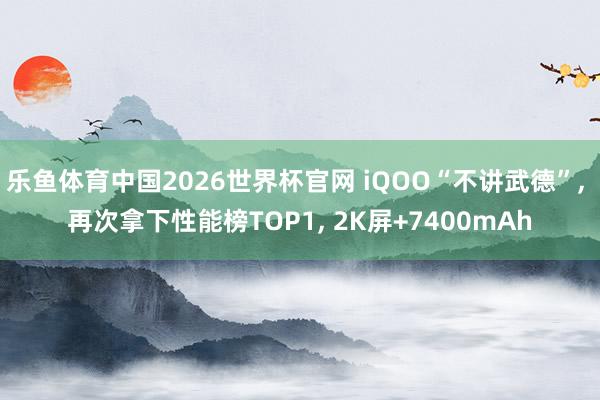 乐鱼体育中国2026世界杯官网 iQOO“不讲武德”, 再次拿下性能榜TOP1, 2K屏+7400mAh