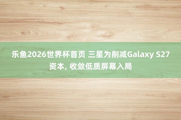 乐鱼2026世界杯首页 三星为削减Galaxy S27资本, 收敛低质屏幕入局