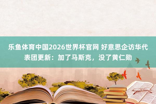 乐鱼体育中国2026世界杯官网 好意思企访华代表团更新:加了马斯克,没了黄仁勋