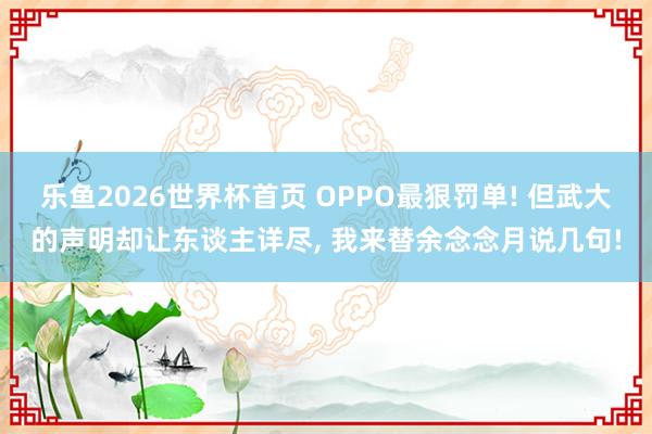 乐鱼2026世界杯首页 OPPO最狠罚单! 但武大的声明却让东谈主详尽, 我来替余念念月说几句!