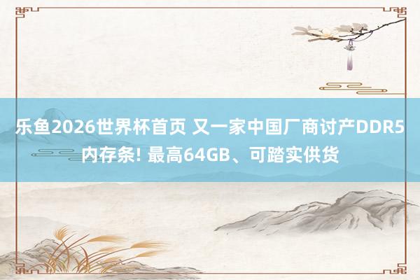 乐鱼2026世界杯首页 又一家中国厂商讨产DDR5内存条! 最高64GB、可踏实供货