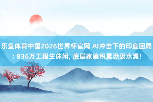 乐鱼体育中国2026世界杯官网 AI冲击下的印度困局: 836万工程生休闲， 底层家庭积累恐汲水漂!