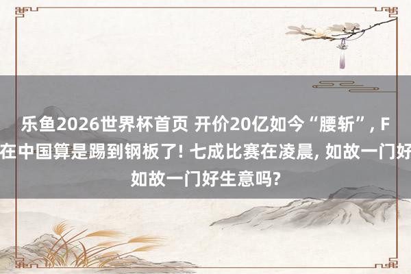 乐鱼2026世界杯首页 开价20亿如今“腰斩”, FIFA这回在中国算是踢到钢板了! 七成比赛在凌晨, 如故一门好生意吗?