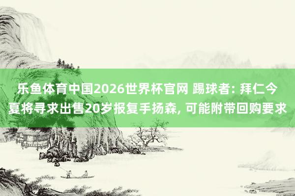 乐鱼体育中国2026世界杯官网 踢球者: 拜仁今夏将寻求出售20岁报复手扬森, 可能附带回购要求