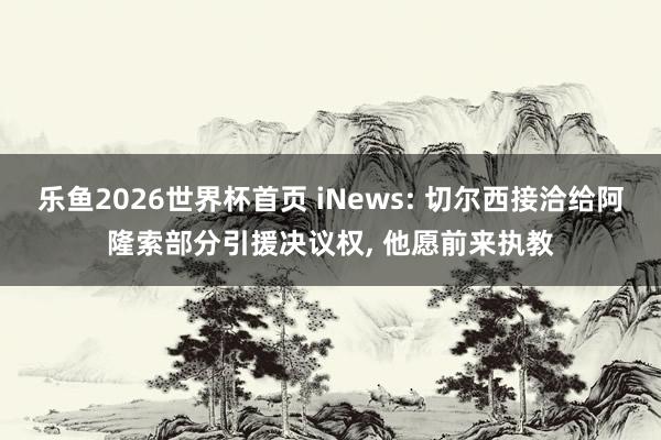乐鱼2026世界杯首页 iNews: 切尔西接洽给阿隆索部分引援决议权, 他愿前来执教