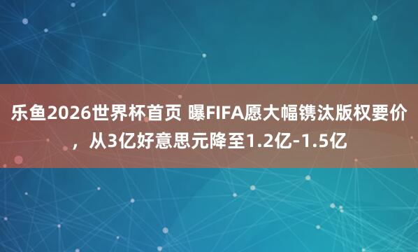 乐鱼2026世界杯首页 曝FIFA愿大幅镌汰版权要价，从3亿好意思元降至1.2亿-1.5亿