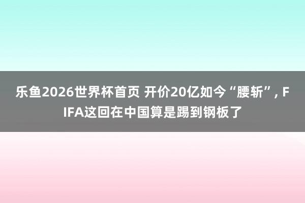 乐鱼2026世界杯首页 开价20亿如今“腰斩”, FIFA这回在中国算是踢到钢板了