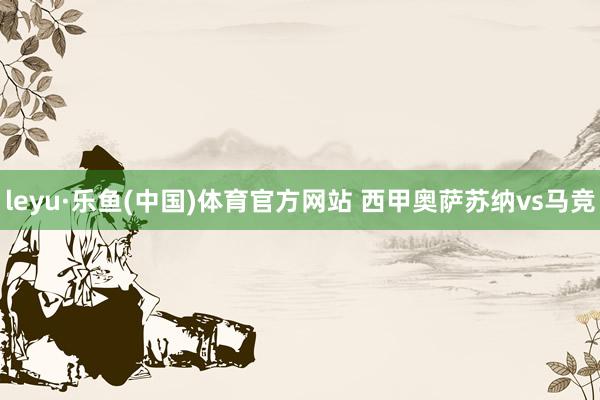 leyu·乐鱼(中国)体育官方网站 西甲奥萨苏纳vs马竞