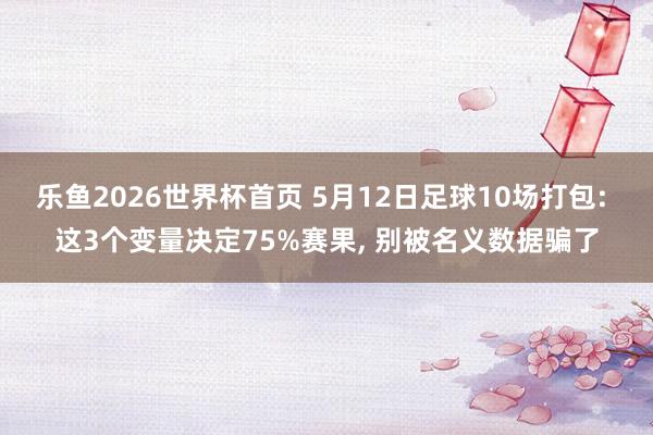 乐鱼2026世界杯首页 5月12日足球10场打包: 这3个变量决定75%赛果, 别被名义数据骗了