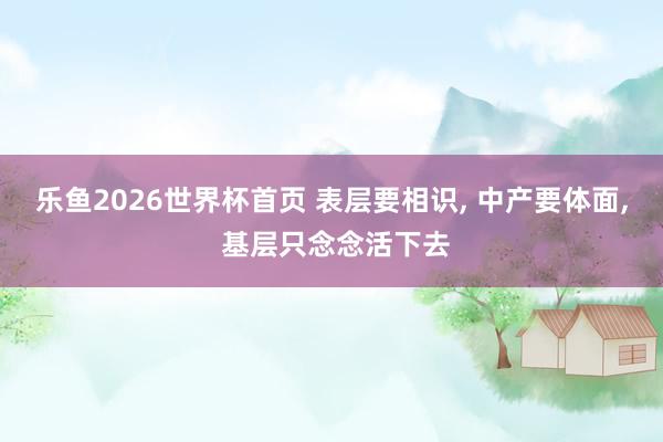 乐鱼2026世界杯首页 表层要相识, 中产要体面, 基层只念念活下去